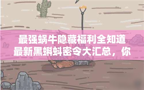 最強蝸牛隱藏福利全知道最新黑蝌蚪密令大匯總，你領(lǐng)完了嗎？