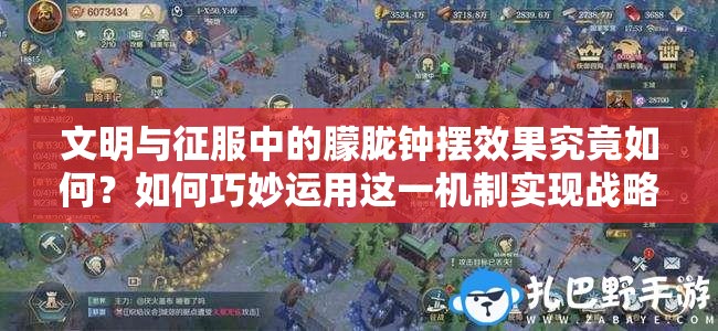 文明與征服中的朦朧鐘擺效果究竟如何？如何巧妙運用這一機制實現(xiàn)戰(zhàn)略突破？