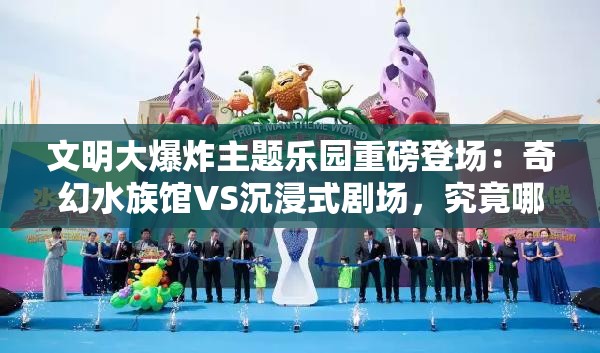 文明大爆炸主題樂園重磅登場：奇幻水族館VS沉浸式劇場，究竟哪處體驗更值得成的首選打卡地？