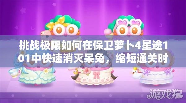 挑戰(zhàn)極限如何在保衛(wèi)蘿卜4星途101中快速消滅呆兔，縮短通關(guān)時間