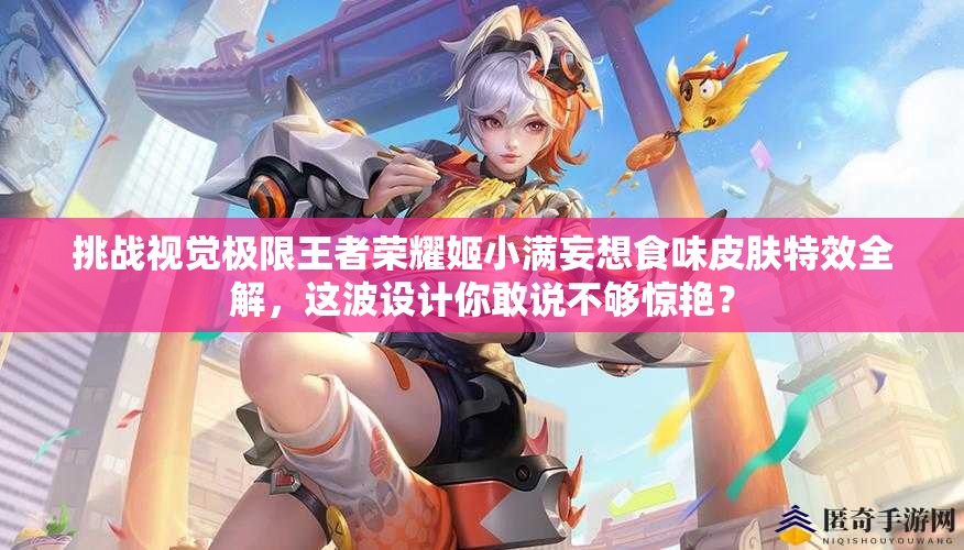 挑戰(zhàn)視覺極限王者榮耀姬小滿妄想食味皮膚特效全解，這波設(shè)計你敢說不夠驚艷？