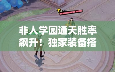 非人學(xué)園通天勝率飆升！獨(dú)家裝備搭配秘籍，一秒從萌新變大神！