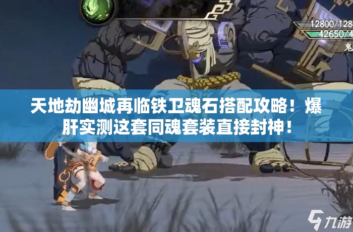 天地劫幽城再臨鐵衛(wèi)魂石搭配攻略！爆肝實(shí)測這套同魂套裝直接封神！