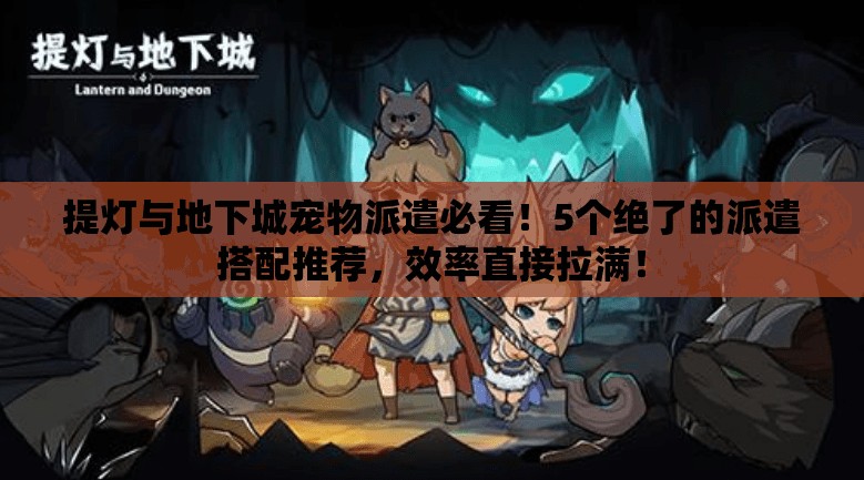 提燈與地下城寵物派遣必看！5個(gè)絕了的派遣搭配推薦，效率直接拉滿！